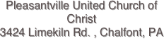 Pleasantville United Church of Christ
3424 Limekiln Rd. , Chalfont, PA